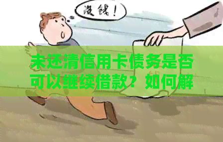 未还清信用卡债务是否可以继续借款？如何解决还款问题并获得更多贷款机会？