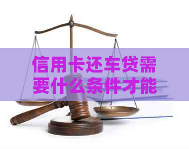 信用卡还车贷需要什么条件才能还：还款指南与注意事项