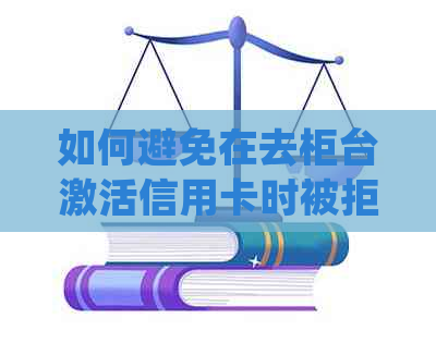 如何避免在去柜台激活信用卡时被拒？解答用户可能关心的问题