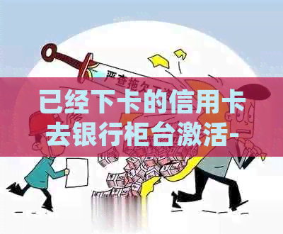 已经下卡的信用卡去银行柜台激活-已经下卡的信用卡去银行柜台激活会被拒吗