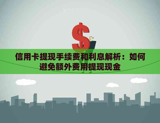 信用卡提现手续费和利息解析：如何避免额外费用提现现金