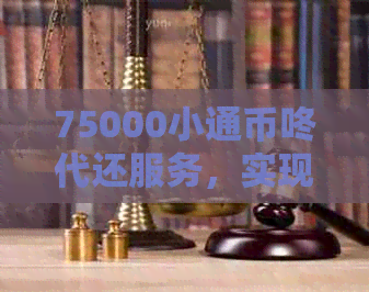 75000小通币咚代还服务，实现信用卡还款无忧