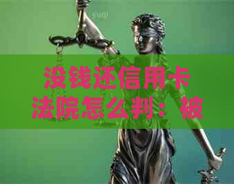 没钱还信用卡法院怎么判：被起诉后不还会有什么后果及解决方法