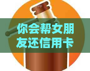 你会帮女朋友还信用卡吗？如何处理帮女友还款后的问题