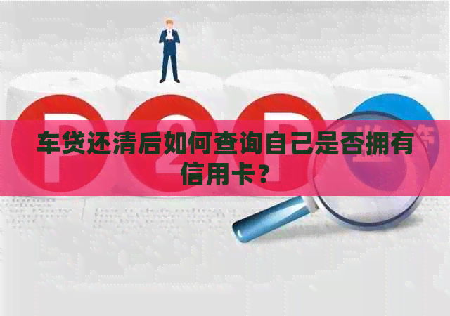 车贷还清后如何查询自己是否拥有信用卡？