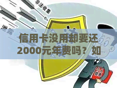 信用卡没用却要还2000元年费吗？如何解决？