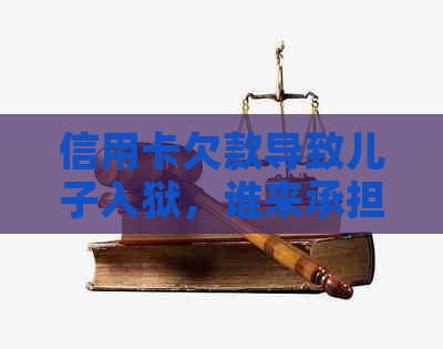 信用卡欠款导致儿子入狱，谁来承担还款责任和家庭影响？