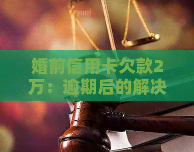 婚前信用卡欠款2万：逾期后的解决之道，关键不在是否该还？