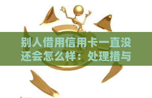 别人借用信用卡一直没还会怎么样：处理措与影响