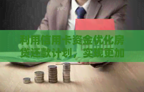 利用信用卡资金优化房贷还款计划，实现更加灵活的贷款管理