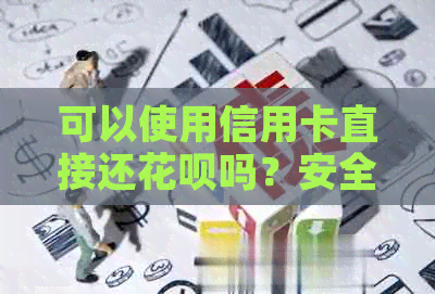 可以使用信用卡直接还花呗吗？安全且省手续费！