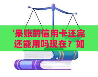 '呆账的信用卡还完还能用吗现在？如何操作以继续使用？'