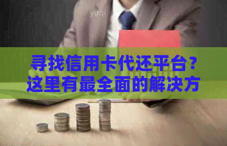 寻找信用卡代还平台？这里有最全面的解决方案和注意事项！