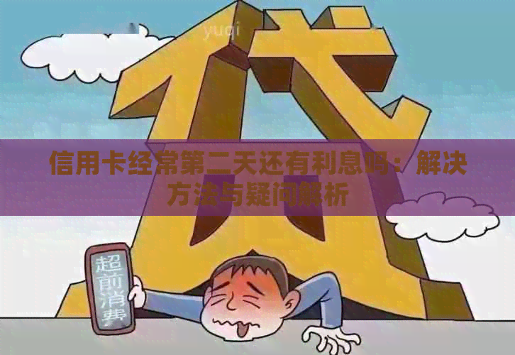 信用卡经常第二天还有利息吗：解决方法与疑问解析