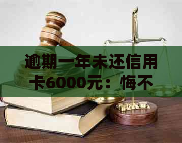 逾期一年未还信用卡6000元：悔不当初的决定与面临的后果