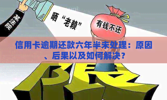 信用卡逾期还款六年半未处理：原因、后果以及如何解决？