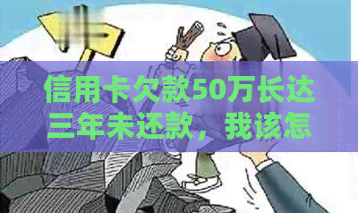 信用卡欠款50万长达三年未还款，我该怎么办？逾期后果与解决策略全面解析