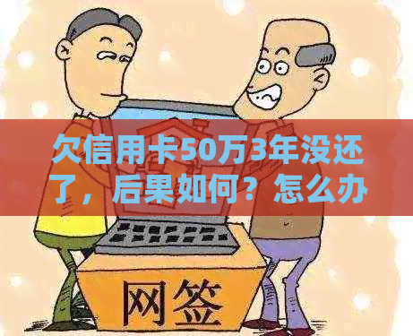 欠信用卡50万3年没还了，后果如何？怎么办？会坐牢吗？