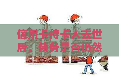 信用卡持卡人去世后，债务是否仍然需要承担？如何处理？