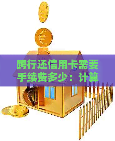 跨行还信用卡需要手续费多少：计算与查询方法