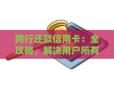 跨行还款信用卡：全攻略，解决用户所有疑问和问题