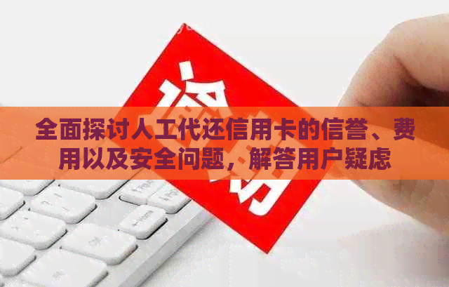 全面探讨人工代还信用卡的信誉、费用以及安全问题，解答用户疑虑