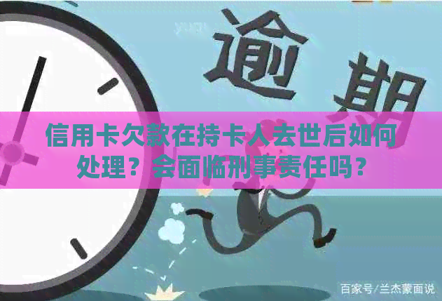 信用卡欠款在持卡人去世后如何处理？会面临刑事责任吗？