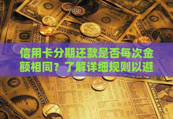 信用卡分期还款是否每次金额相同？了解详细规则以避免疑惑