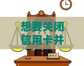 想要关闭信用卡并还清债务，应该如何操作？