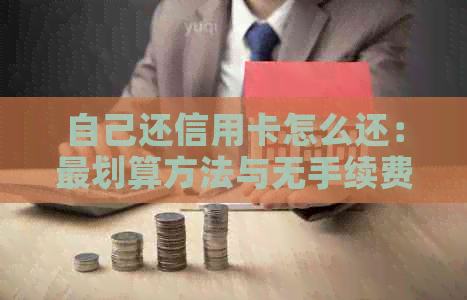 自己还信用卡怎么还：最划算方法与无手续费指南