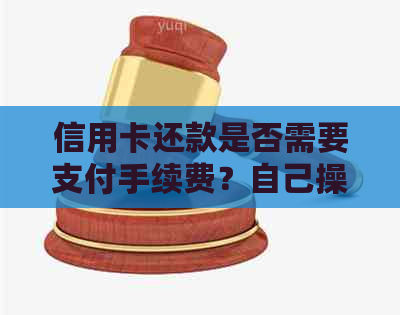 信用卡还款是否需要支付手续费？自己操作的流程和注意事项