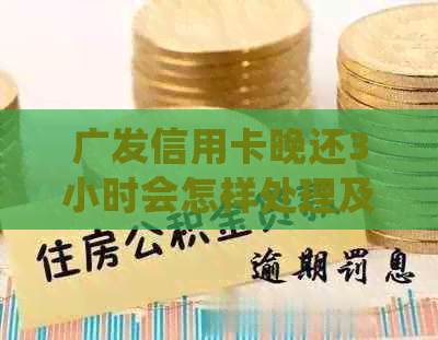 广发信用卡晚还3小时会怎样处理及违约金问题