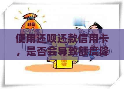 使用还呗还款信用卡，是否会导致额度降低？如何避免降额情况？