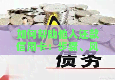 如何帮助他人还款信用卡：步骤、风险和注意事项详解