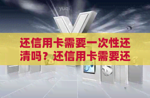 还信用卡需要一次性还清吗？还信用卡需要还利息吗？还信用卡需要现金吗？