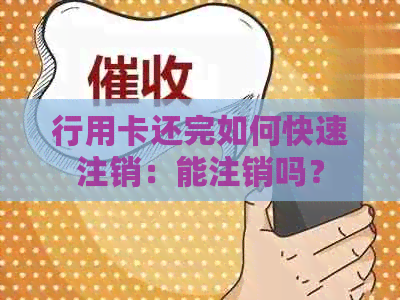 行用卡还完如何快速注销：能注销吗？