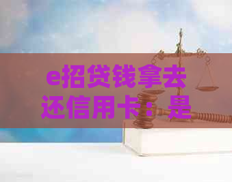 e招贷钱拿去还信用卡：是否可行及操作步骤