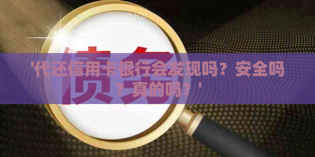 '代还信用卡银行会发现吗？安全吗？真的吗？'