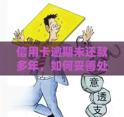 信用卡逾期未还款多年，如何妥善处理和解决？