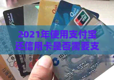 2021年使用支付宝还信用卡是否需要支付手续费？答案在这里揭晓！