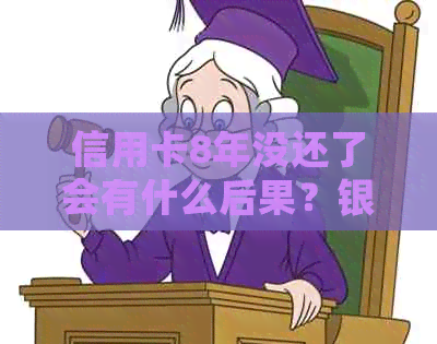 信用卡8年没还了会有什么后果？银行是否会起诉？如何解决这个问题？