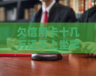 欠信用卡十几万还不上坐牢的有吗？如何解决十几万信用卡债务？