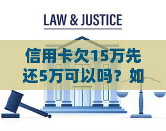 信用卡欠15万先还5万可以吗？如何操作？无力偿还怎么办？