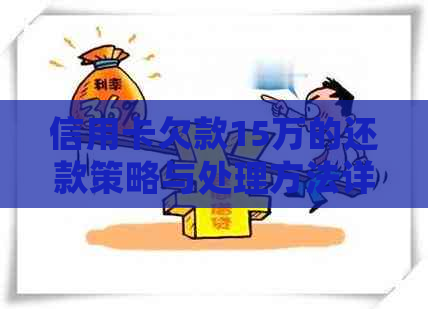 信用卡欠款15万的还款策略与处理方法详解，从根本上解决用户还款困扰