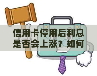 信用卡停用后利息是否会上涨？如何妥善处理以避免额外费用？