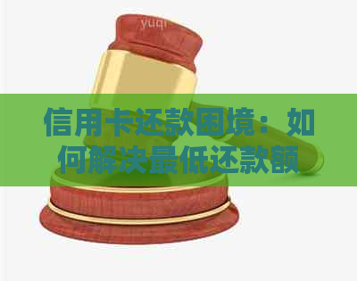 信用卡还款困境：如何解决更低还款额度还不上的问题？