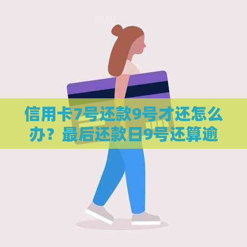 信用卡7号还款9号才还怎么办？最后还款日9号还算逾期几天？