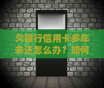 欠银行信用卡多年未还怎么办？如何少还？会被起诉吗？处理方式是什么？