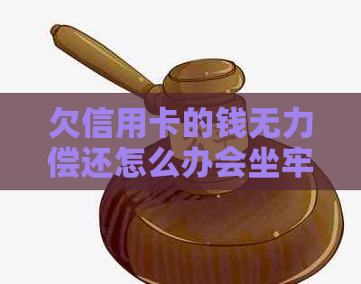 欠信用卡的钱无力偿还怎么办会坐牢吗：无法偿信用卡债务的后果与应对策略