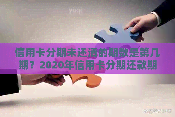 信用卡分期未还清的期数是第几期？2020年信用卡分期还款期数与未还清情况